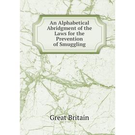 

Книга An Alphabetical Abridgment of the Laws for the Prevention of Smuggling. Great Britain