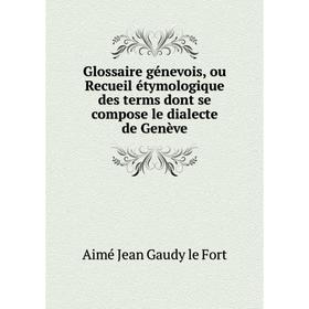 

Книга Glossaire génevois, ou Recueil étymologique des terms dont se compose le dialecte de Genève. Aimé Jean Gaudy le Fort