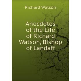

Книга Anecdotes of the Life of Richard Watson, Bishop of Landaff. Richard Watson