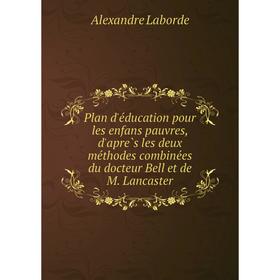 

Книга Plan d'éducation pour les enfans pauvres, d'après les deux méthodes combinées du docteur Bell et de M. Lancaster. Alexandre Laborde