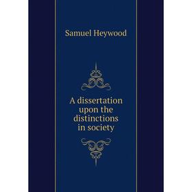 

Книга A dissertation upon the distinctions in society. Samuel Heywood
