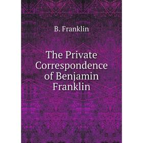 

Книга The Private Correspondence of Benjamin Franklin. B. Franklin