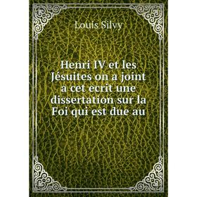 

Книга Henri IV et les Jésuites on a joint a cet ecrit une dissertation sur la Foi qui est due au. Louis Silvy