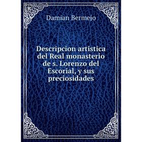 

Книга Descripcion artistica del Real monasterio de s. Lorenzo del Escorial, y sus preciosidades. Damian Bermejo