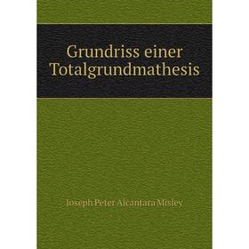 

Книга Grundriss einer Totalgrundmathesis. Joseph Peter Alcantara Misley