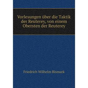 

Книга Vorlesungen über die Taktik der Reuterey, von einem Obersten der Reuterey. Friedrich Wilhelm Bismark