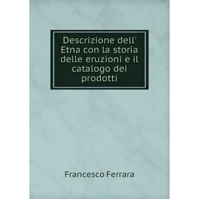 

Книга Descrizione dell' Etna con la storia delle eruzioni e il catalogo dei prodotti. Francesco Ferrara