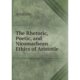

Книга The Rhetoric, Poetic, and Nicomachean Ethics of Aristotle. Аристотель