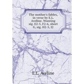 

Книга The mother's fables, in verse by E. L. Aveline. Wanting sig. E2-5, F2-6, sheet G, sig. H2-5, I2. E. L. Aveline