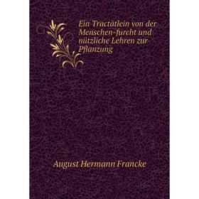 

Книга Ein Tractätlein von der Menschen-furcht und nützliche Lehren zur Pflanzung. August Hermann Francke