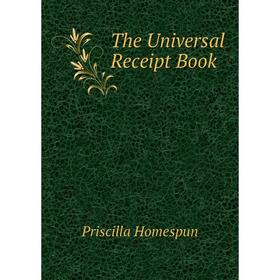 

Книга The Universal Receipt Book. Priscilla Homespun