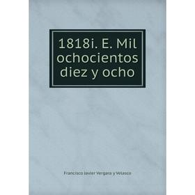 

Книга 1818i. E. Mil ochocientos diez y ocho. Francisco Javier Vergara y Velasco