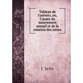 

Книга Tableau de l'univers, ou, Causes du mouvement annuel et de la rotation des astres. J. Seitz