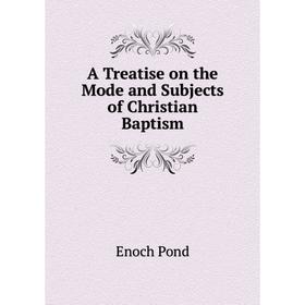 

Книга A Treatise on the Mode and Subjects of Christian Baptism. Enoch Pond