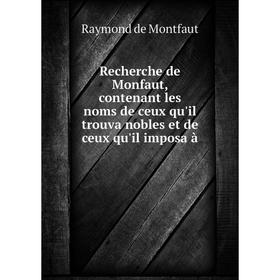 

Книга Recherche de Monfaut, contenant les noms de ceux qu'il trouva nobles et de ceux qu'il imposa à. Raymond de Montfaut