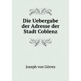 

Книга Die Uebergabe der Adresse der Stadt Coblenz. Joseph von Görres
