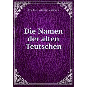 

Книга Die Namen der alten Teutschen. Friedrich Wilhelm Viehbeck