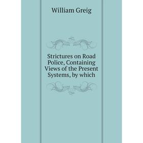 

Книга Strictures on Road Police, Containing Views of the Present Systems, by which. William Greig