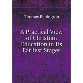 

Книга A Practical View of Christian Education in Its Earliest Stages. Thomas Babington