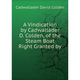 

Книга A Vindication by Cadwallader D. Colden, of the Steam Boat Right Granted by. Cadwallader David Colden
