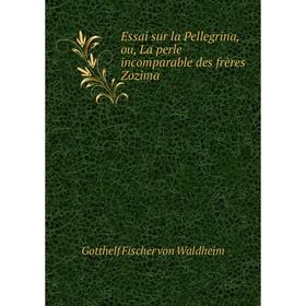 

Книга Essai sur la Pellegrina, ou, La perle incomparable des frères Zozima. Gotthelf Fischer von Waldheim