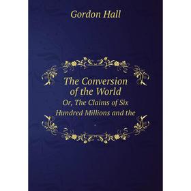 

Книга The Conversion of the World Or, The Claims of Six Hundred Millions and the. Gordon Hall