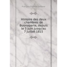 

Книга Histoire des deux chambres de Buonaparte, depuis le 3 juin jusqu'au 7 juillet 1815. François-Thomas Delbare