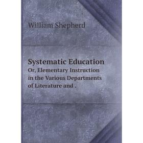 

Книга Systematic EducationOr, Elementary Instruction in the Various Departments of Literature and. William Shepherd