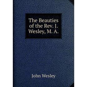 

Книга The Beauties of the Rev. J. Wesley, M. A. John Wesley