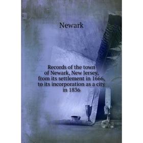 

Книга Records of the town of Newark, New Jersey, from its settlement in 1666, to its incorporation as a city in 1836. Newark