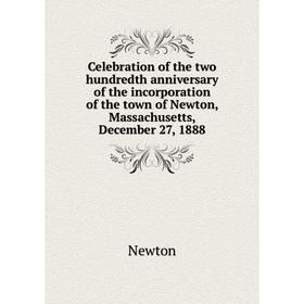 

Книга Celebration of the two hundredth anniversary of the incorporation of the town of Newton, Massachusetts, December 27, 1888. Newton
