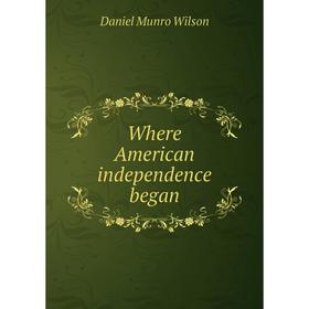 

Книга Where American independence began. Daniel Munro Wilson
