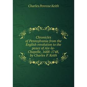 

Книга Chronicles of Pennsylvania from the English revolution to the peace of Aix-la-Chapelle, 1688-1748, by Charles P. Keith. Charles Penrose Keith