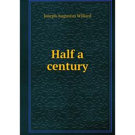 

Книга Half a century. Joseph Augustus Willard