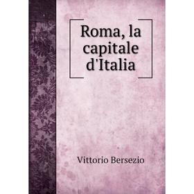 

Книга Roma, la capitale d'Italia. Vittorio Bersezio