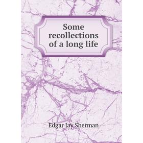 

Книга Some recollections of a long life. Edgar Jay Sherman