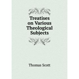 

Книга Treatises on Various Theological Subjects. Thomas Scott