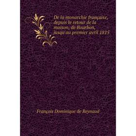 

Книга De la monarchie française, depuis le retour de la maison, de Bourbon, jusqu'au premier avril 1815. François Dominique de Reynaud