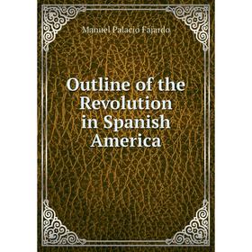 

Книга Outline of the Revolution in Spanish America