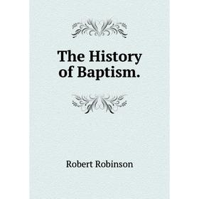 

Книга The History of Baptism. Robert Robinson
