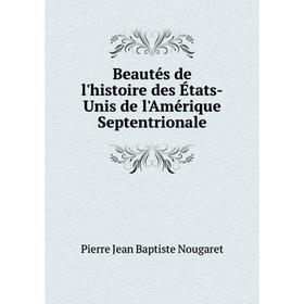 

Книга Beautés de l'histoire des États-Unis de l'Amérique Septentrionale. Pierre Jean Baptiste Nougaret