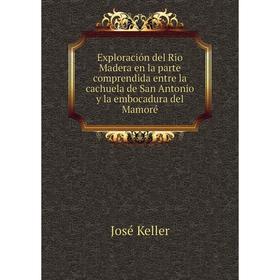 

Книга Exploración del Rio Madera en la parte comprendida entre la cachuela de San Antonio y la embocadura del Mamoré. José Keller