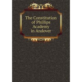 

Книга The Constitution of Phillips Academy in Andover. Phillips Academy