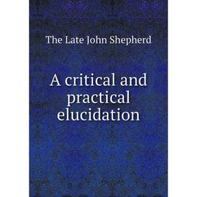 

Книга A critical and practical elucidation. The Late John Shepherd