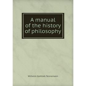 

Книга A manual of the history of philosophy. Wilhelm Gottlieb Tennemann