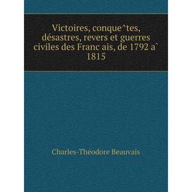 

Книга Victoires, conquêtes, désastres, revers et guerres civiles des Français, de 1792 à 1815. Charles-Théodore Beauvais