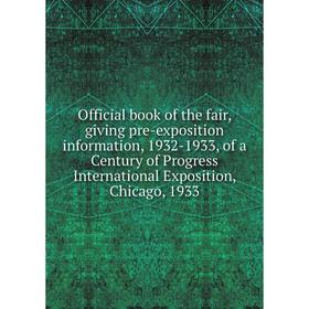 

Книга Official book of the fair, giving pre-exposition information, 1932-1933, of a Century of Progress international Exposition, Chicago, 1933