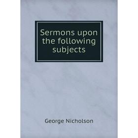 

Книга Sermons upon the following subjects. George Nicholson