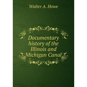 

Книга Documentary history of the Illinois and Michigan Canal. Walter A. Howe