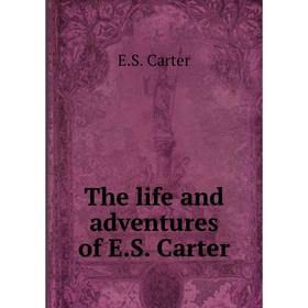 

Книга The life and adventures of E. S. Carter. E. S. Carter